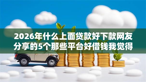 2026年什么上面贷款好下款网友分享的5个那些平台好借钱我觉得不错！