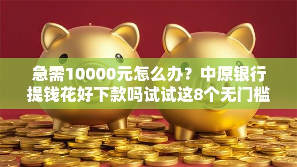急需10000元怎么办?中原银行提钱花好下款吗试试这8个无门槛平台 急需10000元怎么办?中原银行提钱花好下款吗试试这8个无门槛平台