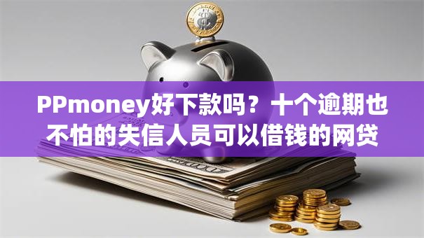 PPmoney好下款吗？十个逾期也不怕的失信人员可以借钱的网贷口子