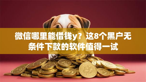 微信哪里能借钱y?这8个黑户无条件下款的软件值得一试 微信哪里能借钱y?这8个黑户无条件下款的软件值得一试