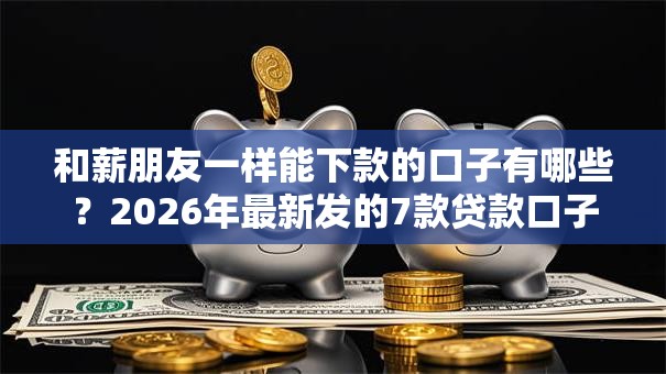 和薪朋友一样能下款的口子有哪些？2026年最新发的7款贷款口子