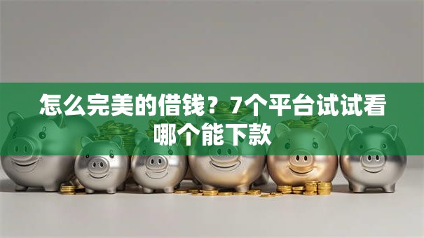 怎么完美的借钱?7个平台试试看哪个能下款 怎么完美的借钱?7个平台试试看哪个能下款
