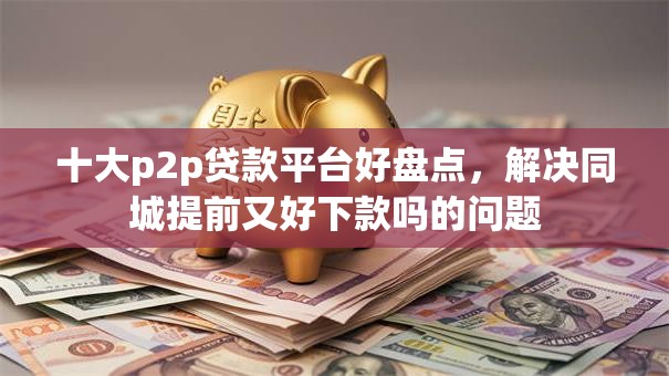 十大p2p贷款平台好盘点,解决同城提前又好下款吗的问题 十大p2p贷款平台好盘点,解决同城提前又好下款吗的问题