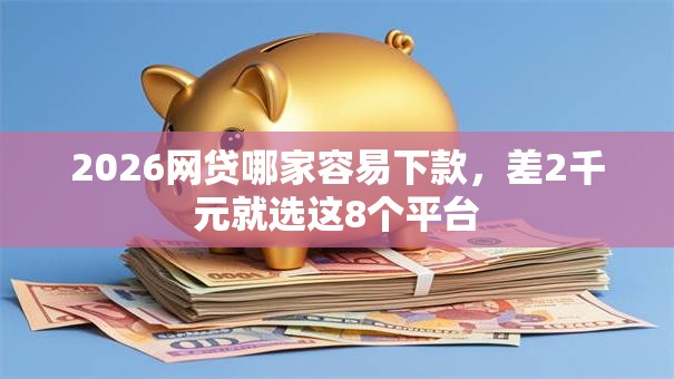 2026网贷哪家容易下款，差2千元就选这8个平台