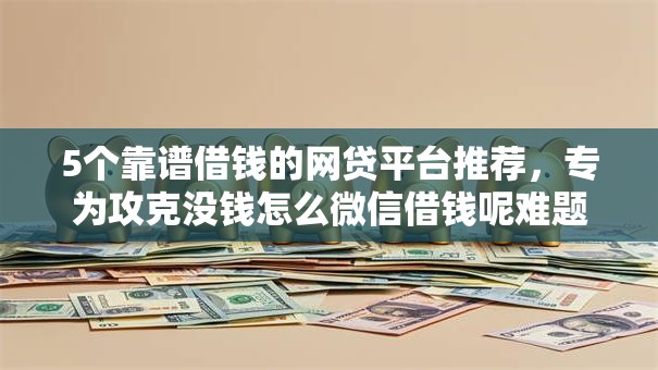 5个靠谱借钱的网贷平台推荐，专为攻克没钱怎么微信借钱呢难题