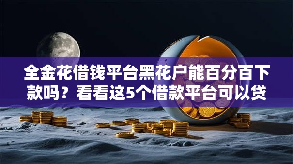 全金花借钱平台黑花户能百分百下款吗？看看这5个借款平台可以贷款怎么样