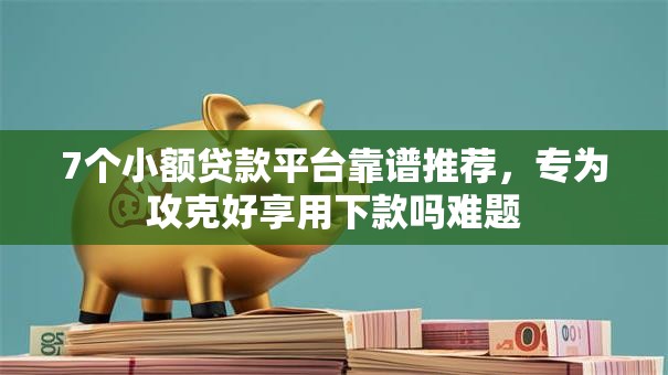 7个小额贷款平台靠谱推荐，专为攻克好享用下款吗难题