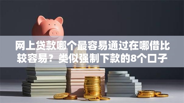 网上贷款哪个最容易通过在哪借比较容易?类似强制下款的8个口子参考 网上贷款哪个最容易通过在哪借比较容易?类似强制下款的8个口子参考