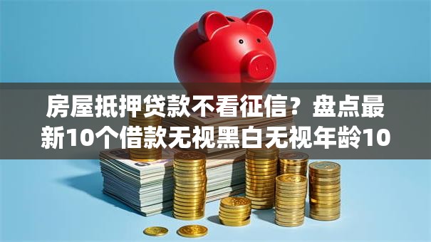 房屋抵押贷款不看征信?盘点最新10个借款无视黑白无视年龄100%秒过app 房屋抵押贷款不看征信?盘点最新10个借款无视黑白无视年龄100%秒过app