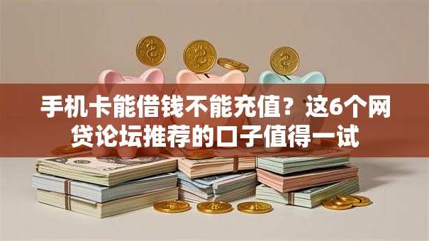 手机卡能借钱不能充值？这6个网贷论坛推荐的口子值得一试