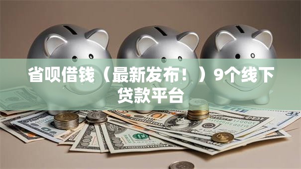 省呗借钱（最新发布！）9个线下贷款平台