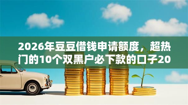 2026年豆豆借钱申请额度，超热门的10个双黑户必下款的口子2025推荐