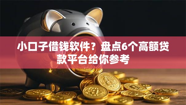 小口子借钱软件？盘点6个高额贷款平台给你参考