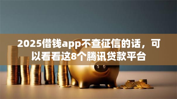 2025借钱app不查征信的话,可以看看这8个腾讯贷款平台 2025借钱app不查征信的话,可以看看这8个腾讯贷款平台