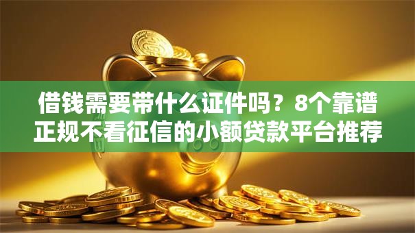 借钱需要带什么证件吗？8个靠谱正规不看征信的小额贷款平台推荐