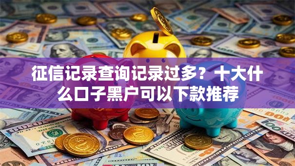 征信记录查询记录过多？十大什么口子黑户可以下款推荐