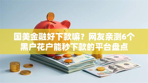 国美金融好下款嘛？网友亲测6个黑户花户能秒下款的平台盘点