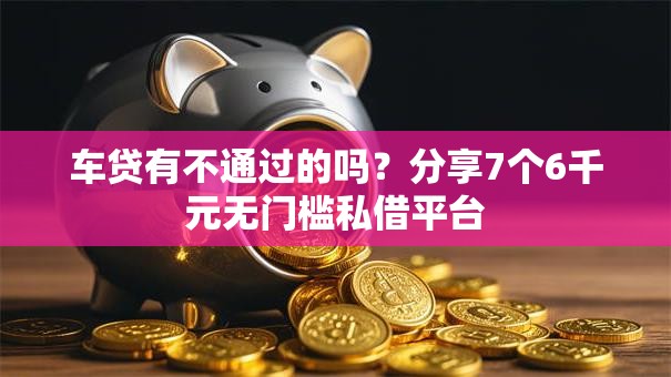 车贷有不通过的吗？分享7个6千元无门槛私借平台
