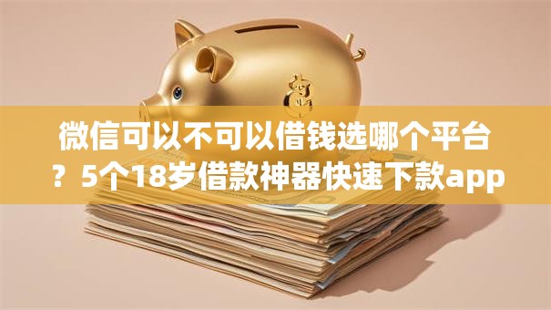 微信可以不可以借钱选哪个平台?5个18岁借款神器快速下款app推荐 微信可以不可以借钱选哪个平台?5个18岁借款神器快速下款app推荐