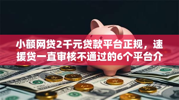 小额网贷2千元贷款平台正规，速援贷一直审核不通过的6个平台介绍