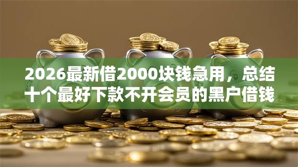 2026最新借2000块钱急用,总结十个最好下款不开会员的黑户借钱平台! 2026最新借2000块钱急用,总结十个最好下款不开会员的黑户借钱平台!