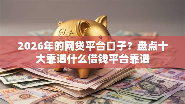 2026年的网贷平台口子?盘点十大靠谱什么借钱平台靠谱 2026年的网贷平台口子?盘点十大靠谱什么借钱平台靠谱