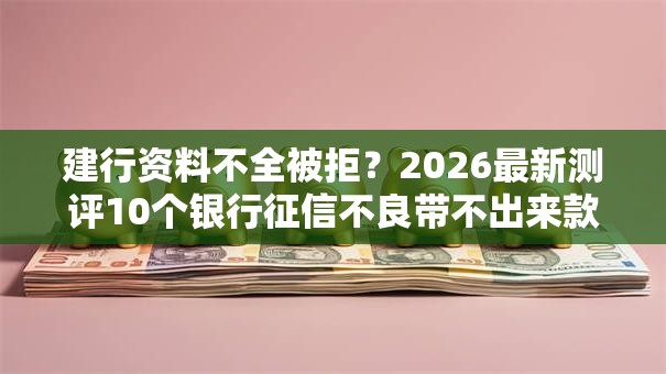 建行资料不全被拒?2026最新测评10个银行征信不良带不出来款还可以贷的平台 建行资料不全被拒?2026最新测评10个银行征信不良带不出来款还可以贷的平台