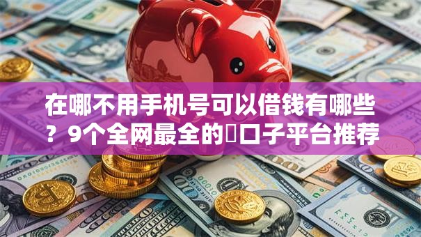 在哪不用手机号可以借钱有哪些？9个全网最全的黒口子平台推荐给你