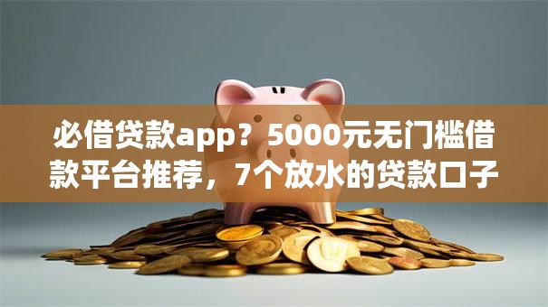 必借贷款app？5000元无门槛借款平台推荐，7个放水的贷款口子盘点
