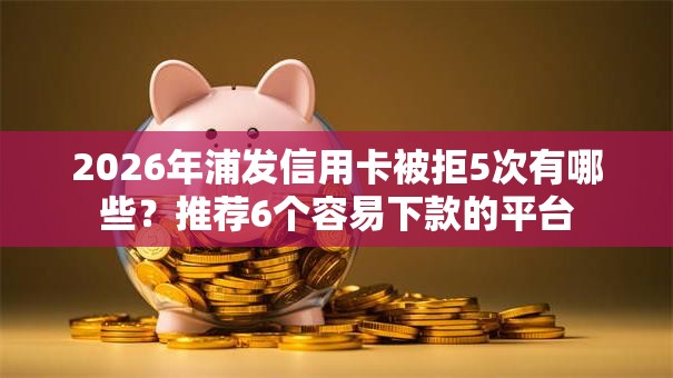 2026年浦发信用卡被拒5次有哪些?推荐6个容易下款的平台 2026年浦发信用卡被拒5次有哪些?推荐6个容易下款的平台