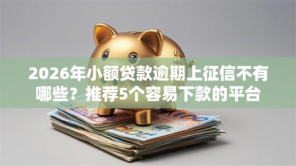 2026年小额贷款逾期上征信不有哪些？推荐5个容易下款的平台