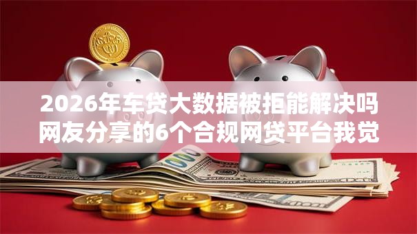 2026年车贷大数据被拒能解决吗网友分享的6个合规网贷平台我觉得不错! 2026年车贷大数据被拒能解决吗网友分享的6个合规网贷平台我觉得不错!