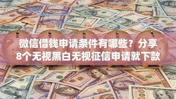 微信借钱申请条件有哪些?分享8个无视黑白无视征信申请就下款的app 微信借钱申请条件有哪些?分享8个无视黑白无视征信申请就下款的app