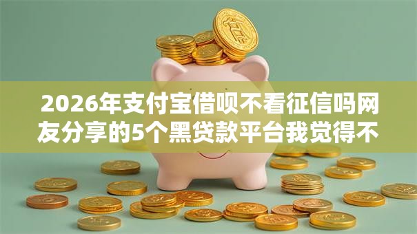 2026年支付宝借呗不看征信吗网友分享的5个黑贷款平台我觉得不错! 2026年支付宝借呗不看征信吗网友分享的5个黑贷款平台我觉得不错!