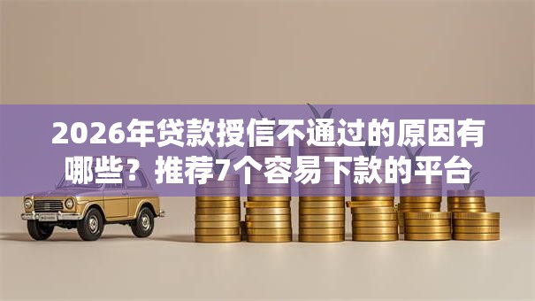2026年贷款授信不通过的原因有哪些？推荐7个容易下款的平台