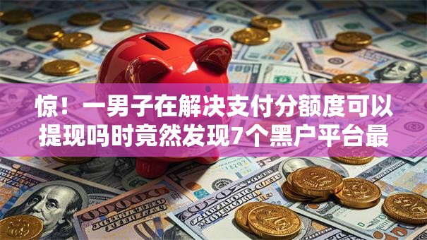 惊！一男子在解决支付分额度可以提现吗时竟然发现7个黑户平台最容易借到钱，事后分享了出来