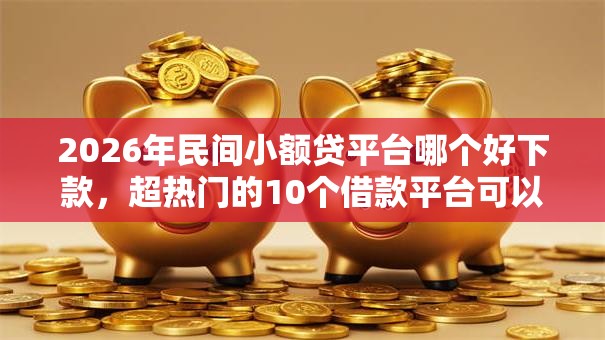 2026年民间小额贷平台哪个好下款，超热门的10个借款平台可以借钱推荐