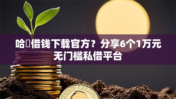 哈啰借钱下载官方？分享6个1万元无门槛私借平台