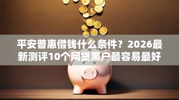 平安普惠借钱什么条件?2026最新测评10个网贷黑户最容易最好下款的平台 平安普惠借钱什么条件?2026最新测评10个网贷黑户最容易最好下款的平台