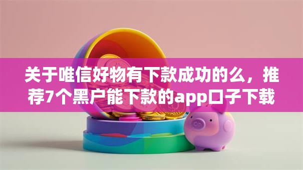 关于唯信好物有下款成功的么，推荐7个黑户能下款的app口子下载给你