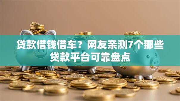 贷款借钱借车?网友亲测7个那些贷款平台可靠盘点 贷款借钱借车?网友亲测7个那些贷款平台可靠盘点