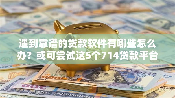 遇到靠谱的贷款软件有哪些怎么办？或可尝试这5个714贷款平台