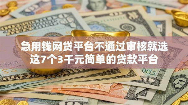 急用钱网贷平台不通过审核就选这7个3千元简单的贷款平台 急用钱网贷平台不通过审核就选这7个3千元简单的贷款平台