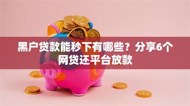 黑户贷款能秒下有哪些?分享6个网贷还平台放款 黑户贷款能秒下有哪些?分享6个网贷还平台放款