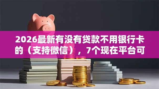 2026最新有没有贷款不用银行卡的(支持微信),7个现在平台可以下款无私分享 2026最新有没有贷款不用银行卡的(支持微信),7个现在平台可以下款无私分享