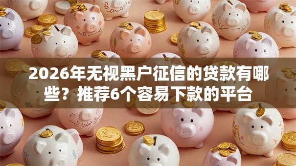 2026年无视黑户征信的贷款有哪些?推荐6个容易下款的平台 2026年无视黑户征信的贷款有哪些?推荐6个容易下款的平台