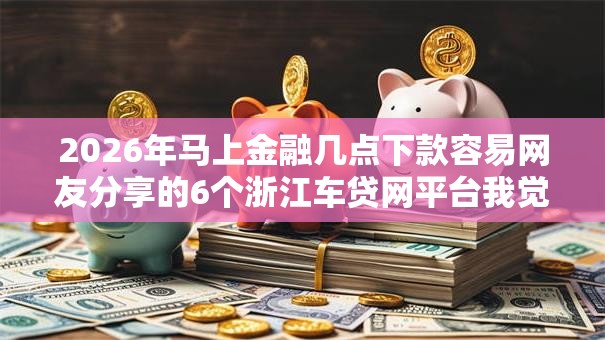 2026年马上金融几点下款容易网友分享的6个浙江车贷网平台我觉得不错! 2026年马上金融几点下款容易网友分享的6个浙江车贷网平台我觉得不错!