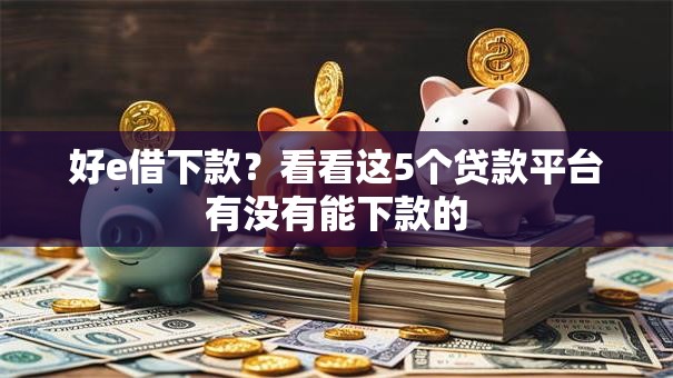 好e借下款?看看这5个贷款平台有没有能下款的 好e借下款?看看这5个贷款平台有没有能下款的