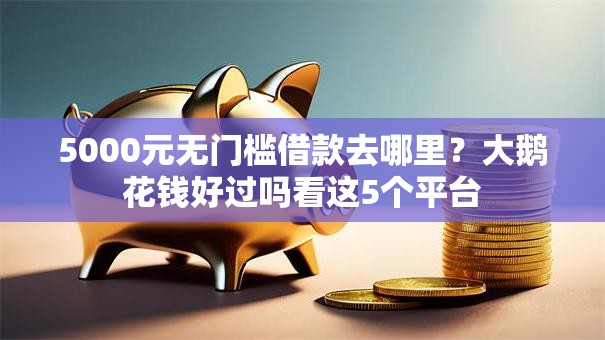 5000元无门槛借款去哪里?大鹅花钱好过吗看这5个平台 5000元无门槛借款去哪里?大鹅花钱好过吗看这5个平台