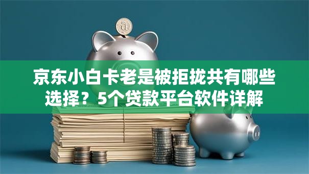 京东小白卡老是被拒拢共有哪些选择？5个贷款平台软件详解